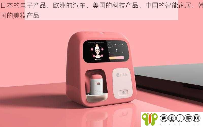 日本的电子产品、欧洲的汽车、美国的科技产品、中国的智能家居、韩国的美妆产品