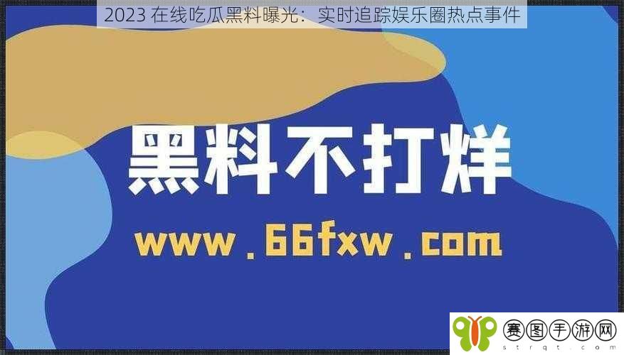 2023 在线吃瓜黑料曝光：实时追踪娱乐圈热点事件