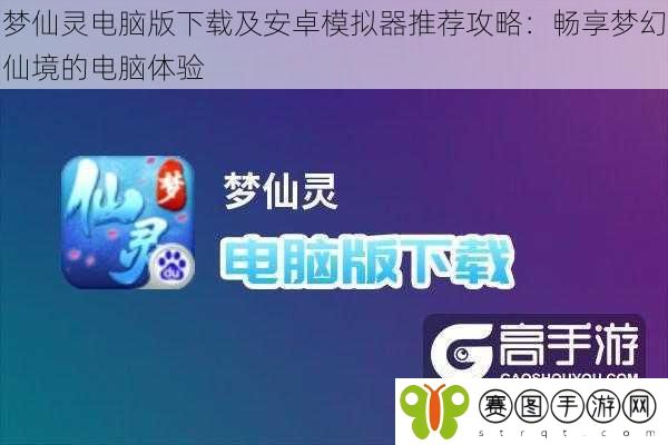 梦仙灵电脑版下载及安卓模拟器推荐攻略：畅享梦幻仙境的电脑体验
