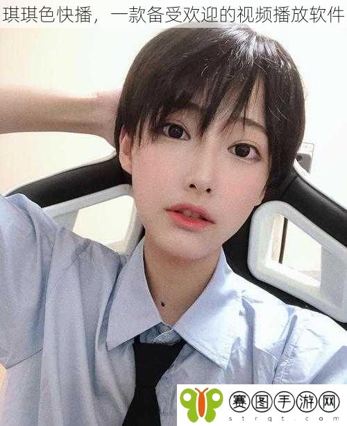 琪琪色快播，一款备受欢迎的视频播放软件