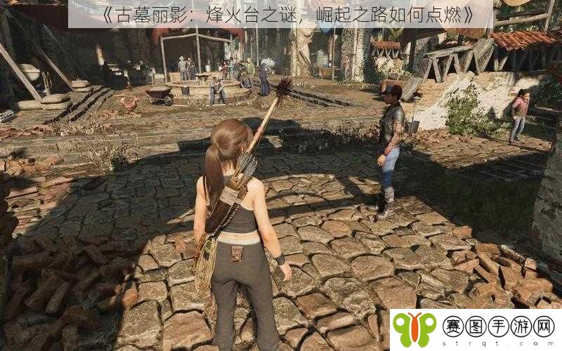 《古墓丽影：烽火台之谜，崛起之路如何点燃》