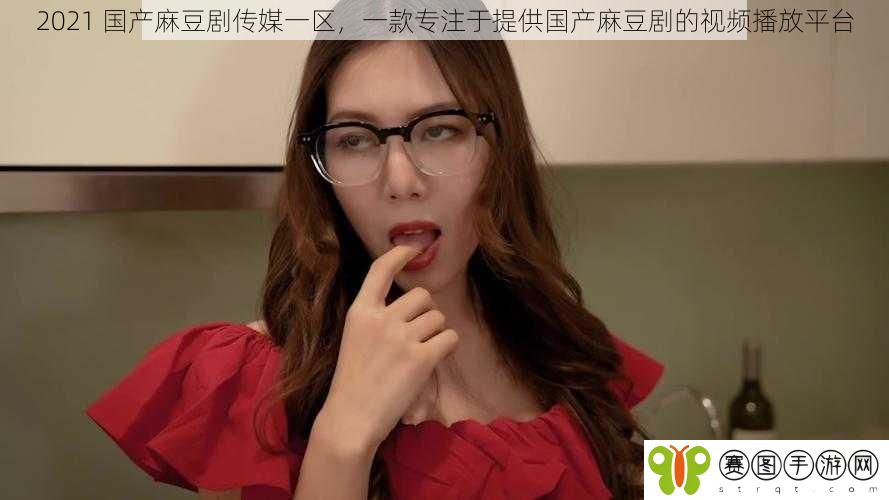 2021 国产麻豆剧传媒一区，一款专注于提供国产麻豆剧的视频播放平台
