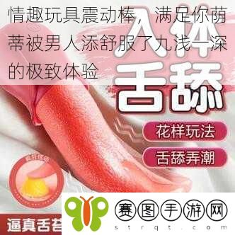 情趣玩具震动棒，满足你荫蒂被男人添舒服了九浅一深的极致体验