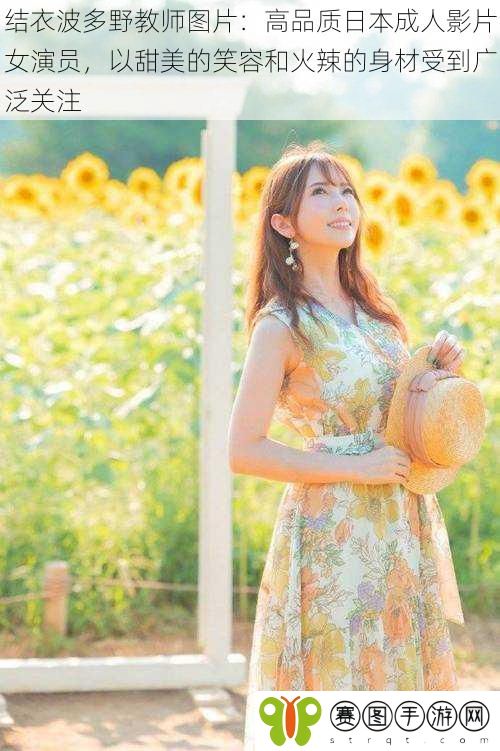 结衣波多野教师图片：高品质日本成人影片女演员，以甜美的笑容和火辣的身材受到广泛关注