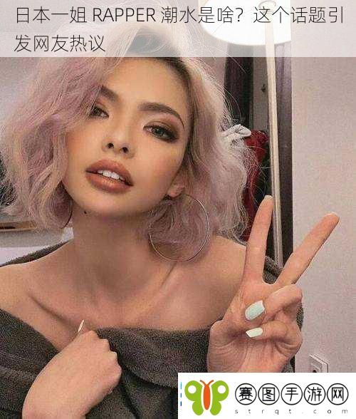 日本一姐RAPPER潮水是啥这个话题引发友热议
