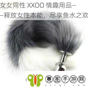 女女同性XXOO情趣用品——释放女性本能尽享鱼水之欢
