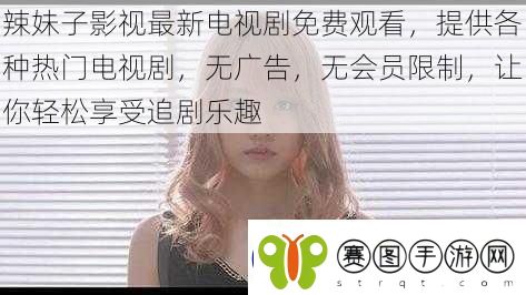 辣妹子影视最新电视剧免费观看提供各种热门电视剧无广告无会员限制让你轻松享受追剧乐趣