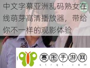 中文字幕亚洲乱码**在线萌芽高清播放器带给你不一样的观影体验