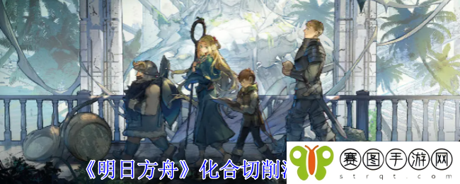 《明日方舟》化合切削液获取攻略