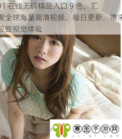 91在线**精品入口9色汇聚全球海量高清视频每日更新带来极致视觉体验