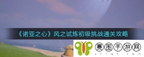 诺亚之心风之试炼初级挑战怎么做 诺亚之心风之试炼初级挑战通关攻略