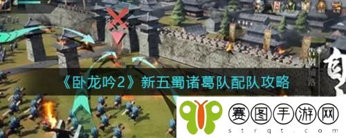 卧龙吟2新五蜀诸葛队怎么配队 卧龙吟2新五蜀诸葛队配队攻略