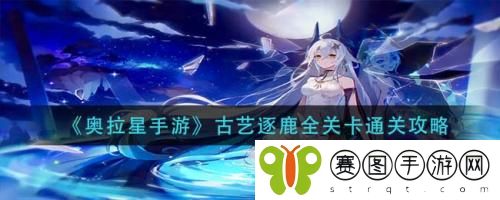 奥拉星手游古艺逐鹿全关卡怎么通关 奥拉星手游古艺逐鹿全关卡通关攻略