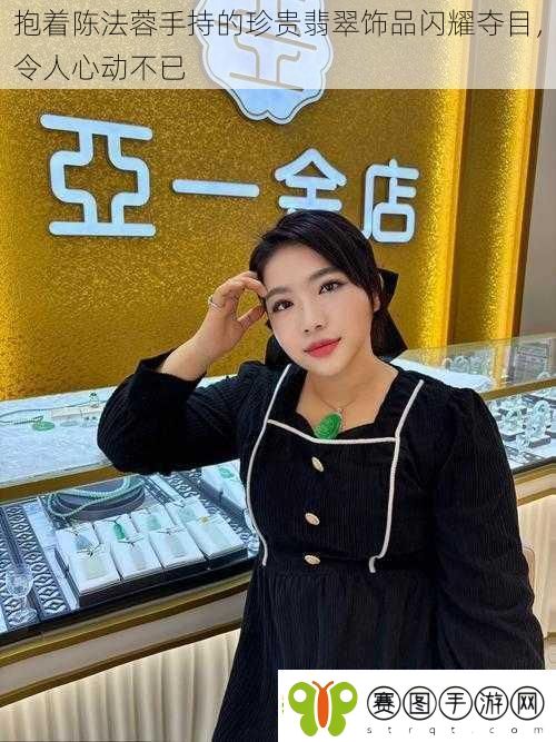 抱着陈法蓉手持的珍贵翡翠饰品闪耀夺目令人心动不已