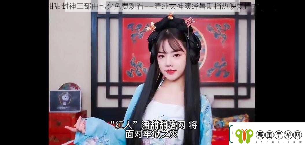 潘甜甜封神三部曲七夕免费观看——清纯女神演绎暑期档热映爱情大片
