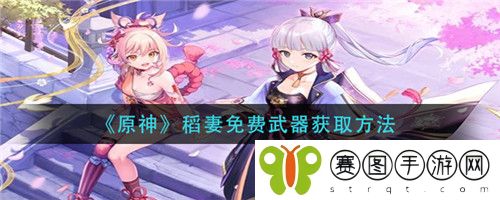 原神稻妻免费武器怎么获取 原神稻妻免费武器获取方法