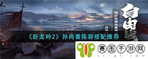 卧龙吟2孙尚香阵容怎么搭配 卧龙吟2孙尚香阵容搭配推荐