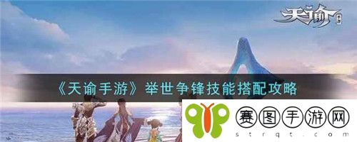 天谕手游举世争锋技能怎么搭配 天谕手游举世争锋技能搭配攻略
