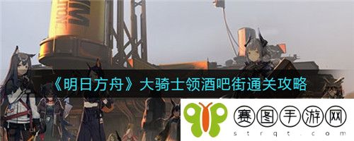 明日方舟大骑士领酒吧街怎么通关 明日方舟大骑士领酒吧街通关攻略