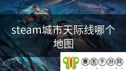 steam城市天际线哪个地图资讯速递