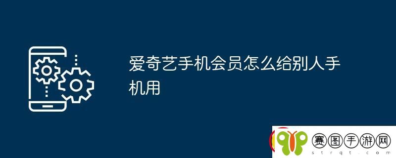 爱奇艺手机会员怎么给别人手机用