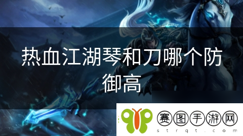热血江湖琴和刀哪个防御高