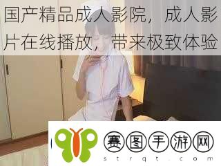 国产精品成人影院成人影片在线播放带来极致体验