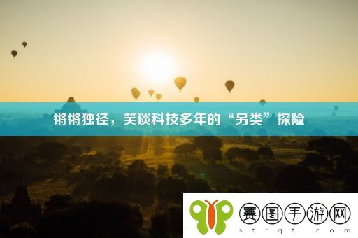 锵锵独径笑谈科技多年的“另类”探险！