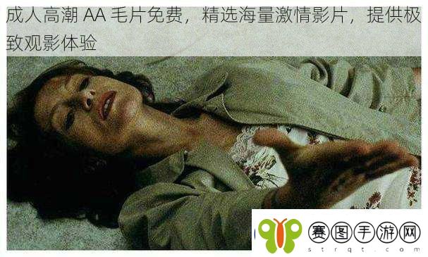 成人高潮AA毛片免费精选海量激情影片提供极致观影体验