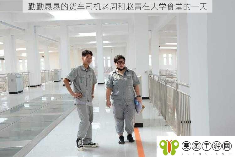 勤勤恳恳的货车司机老周和赵青在大学食堂的一天