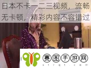 日本不卡一二三视频流畅无卡顿精彩内容不容错过