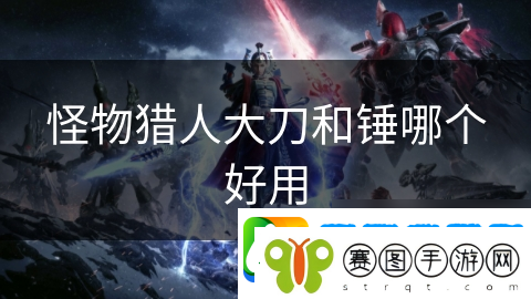 怪物猎人大刀和锤哪个好用