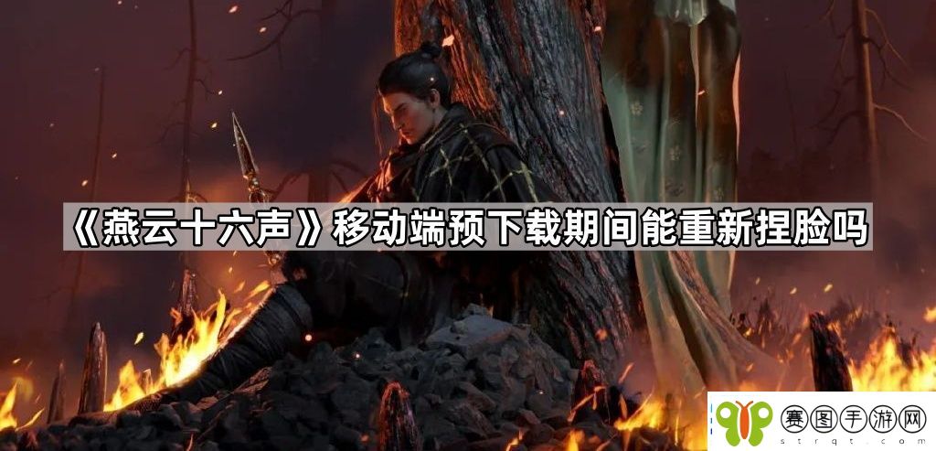 燕云十六声移动端预下载期间能重新捏脸吗
