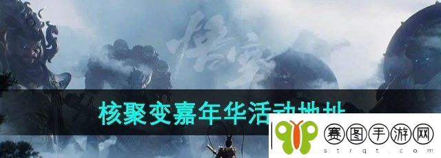 黑神话悟空核聚变嘉年华活动地址在哪