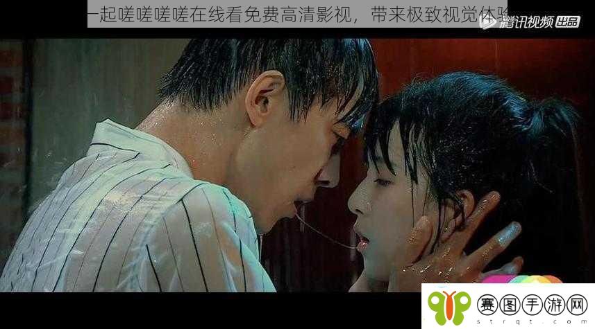 一起嗟嗟嗟嗟在线看免费高清影视带来极致视觉体验