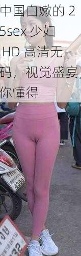 中国白嫩的25sex少妇HD高清**视觉盛宴你懂得