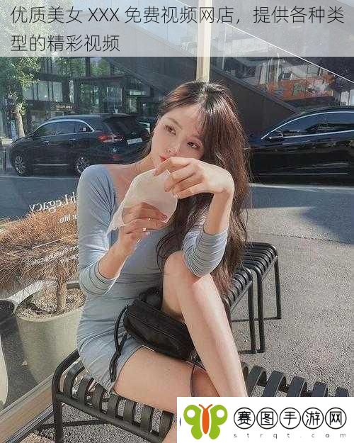 优质美女XXX免费视频网店提供各种类型的精彩视频