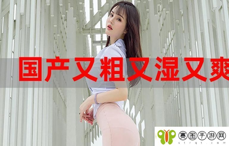体验国产又大又粗又爽
