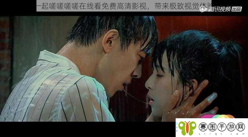 一起嗟嗟嗟嗟在线看免费高清影视带来极致视觉体验
