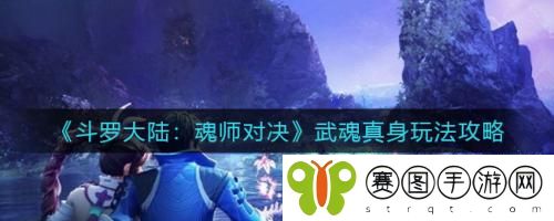斗罗大陆魂师对决武魂真身怎么玩略 斗罗大陆魂师对决武魂真身玩法攻略
