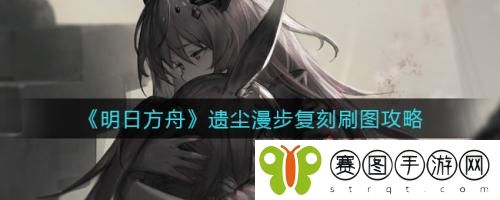 明日方舟遗尘漫步复刻刷图怎么做 明日方舟遗尘漫步复刻刷图攻略