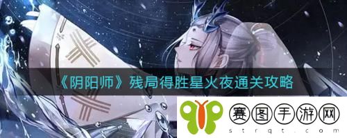 阴阳师残局得胜星火夜怎么通关 阴阳师残局得胜星火夜通关攻略