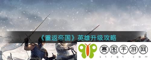 重返帝国英雄怎么升级 重返帝国英雄升级攻略