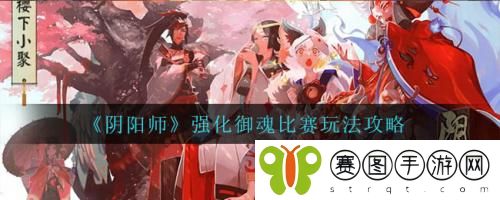 阴阳师强化御魂比赛怎么玩 阴阳师强化御魂比赛玩法攻略