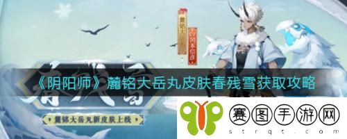 阴阳师麓铭大岳丸皮肤春残雪怎么获取  阴阳师麓铭大岳丸皮肤春残雪获取攻略