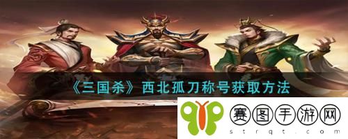 三国杀西北孤刀称号怎么获取  三国杀西北孤刀称号获取方法
