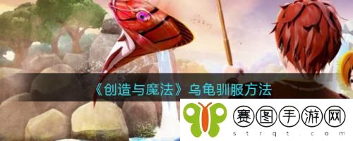 创造与魔法乌龟怎么驯服 创造与魔法乌龟驯服方法
