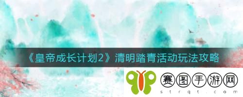 皇帝成长计划2清明踏青活动怎么玩 皇帝成长计划2清明踏青活动玩法攻略
